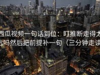 西瓜视频一句话到位：盯推断走得太远吗然后把前提补一句（三分钟走读）