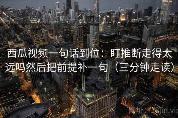 西瓜视频一句话到位：盯推断走得太远吗然后把前提补一句（三分钟走读）