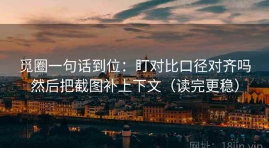 觅圈一句话到位：盯对比口径对齐吗然后把截图补上下文（读完更稳）