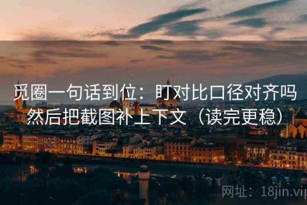 觅圈一句话到位：盯对比口径对齐吗然后把截图补上下文（读完更稳）