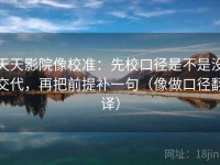 天天影院像校准：先校口径是不是没交代，再把前提补一句（像做口径翻译）
