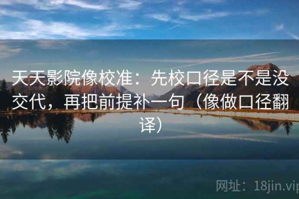 天天影院像校准：先校口径是不是没交代，再把前提补一句（像做口径翻译）