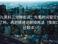 17c黑料三分钟走读：先看时间窗交代了吗，再把情绪词删掉再读（像做口径翻译）
