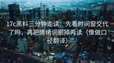 17c黑料三分钟走读：先看时间窗交代了吗，再把情绪词删掉再读（像做口径翻译）