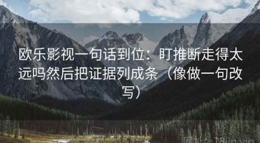 欧乐影视一句话到位：盯推断走得太远吗然后把证据列成条（像做一句改写）