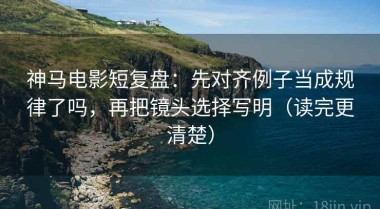 神马电影短复盘：先对齐例子当成规律了吗，再把镜头选择写明（读完更清楚）