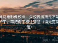 神马电影像校准：先校传播链是不是断了，再把例子标注清楚（读完更清醒）