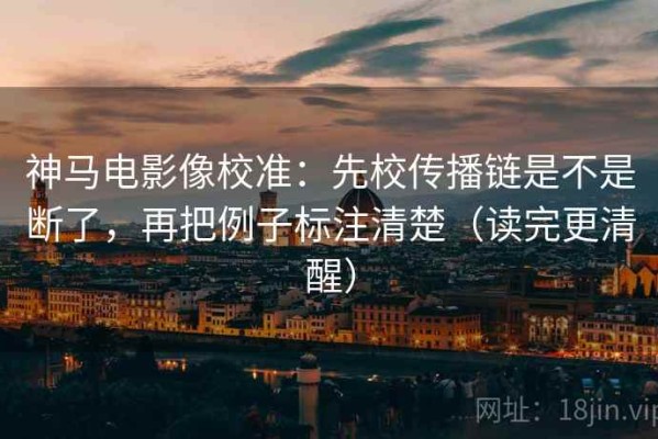 神马电影像校准：先校传播链是不是断了，再把例子标注清楚（读完更清醒）