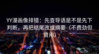 YY漫画像排错：先查导语是不是先下判断，再把结尾改成摘要（不费劲但管用）