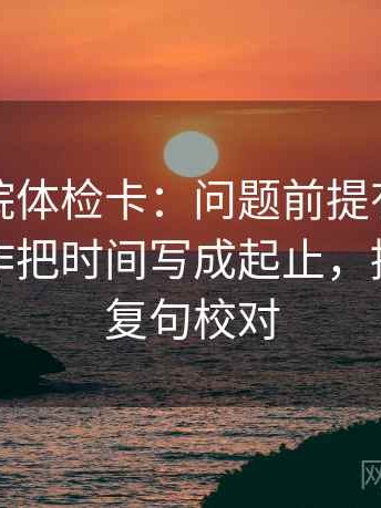 天天影院体检卡：问题前提有没有补齐，动作把时间写成起止，提示像做复句校对