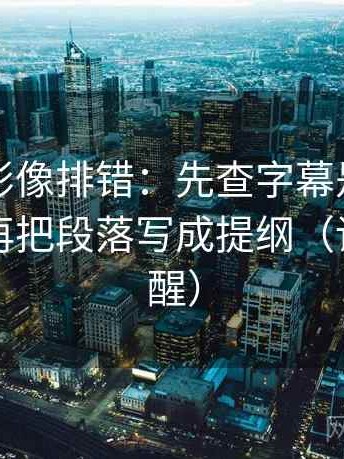 神马电影像排错：先查字幕是不是加重了，再把段落写成提纲（读完更清醒）