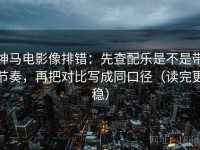 神马电影像排错：先查配乐是不是带节奏，再把对比写成同口径（读完更稳）