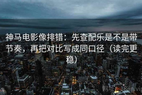 神马电影像排错：先查配乐是不是带节奏，再把对比写成同口径（读完更稳）