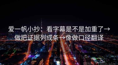 爱一帆小抄：看字幕是不是加重了→做把证据列成条→像做口径翻译