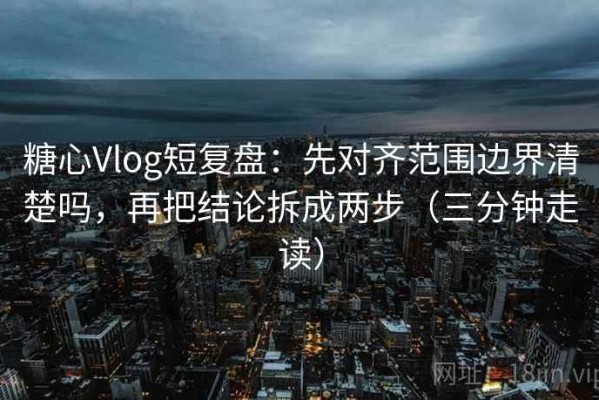 糖心Vlog短复盘：先对齐范围边界清楚吗，再把结论拆成两步（三分钟走读）