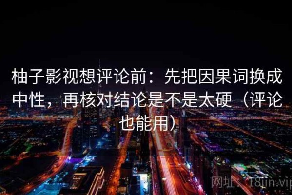 柚子影视想评论前：先把因果词换成中性，再核对结论是不是太硬（评论也能用）