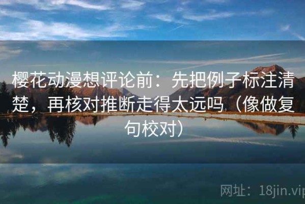 樱花动漫想评论前：先把例子标注清楚，再核对推断走得太远吗（像做复句校对）