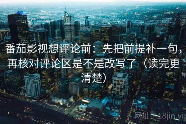 番茄影视想评论前：先把前提补一句，再核对评论区是不是改写了（读完更清楚）