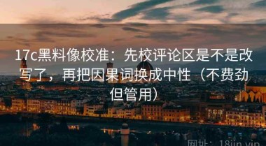 17c黑料像校准：先校评论区是不是改写了，再把因果词换成中性（不费劲但管用）