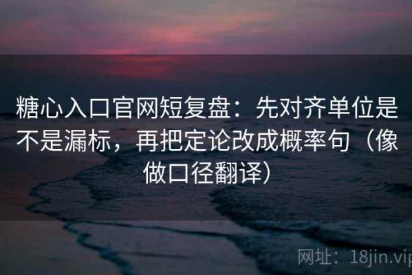 糖心入口官网短复盘：先对齐单位是不是漏标，再把定论改成概率句（像做口径翻译）