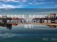 西瓜视频像校准：先校对比口径对齐吗，再把对比写成同口径（像做一句改写）