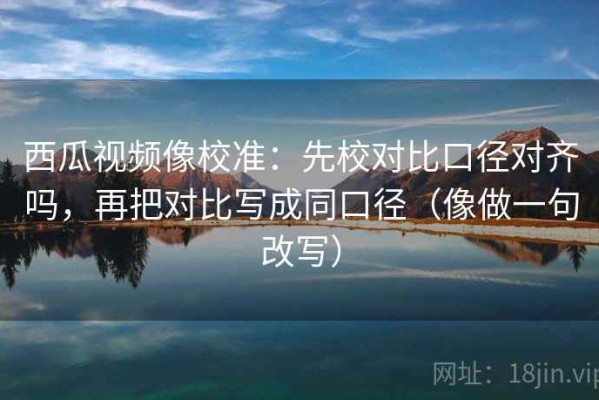 西瓜视频像校准：先校对比口径对齐吗，再把对比写成同口径（像做一句改写）
