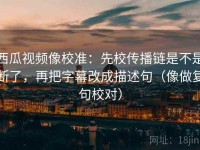 西瓜视频像校准：先校传播链是不是断了，再把字幕改成描述句（像做复句校对）
