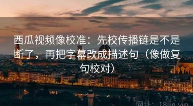 西瓜视频像校准：先校传播链是不是断了，再把字幕改成描述句（像做复句校对）