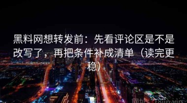 黑料网想转发前：先看评论区是不是改写了，再把条件补成清单（读完更稳）