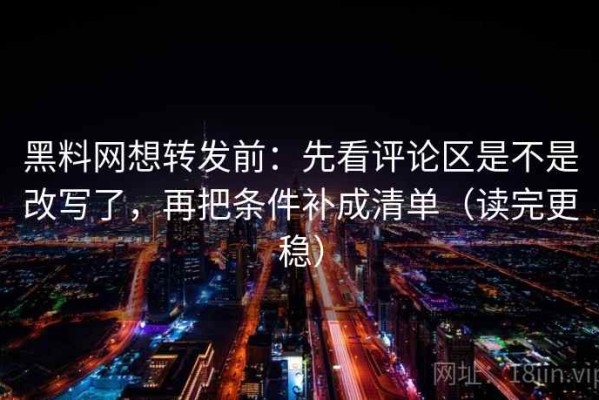 黑料网想转发前：先看评论区是不是改写了，再把条件补成清单（读完更稳）