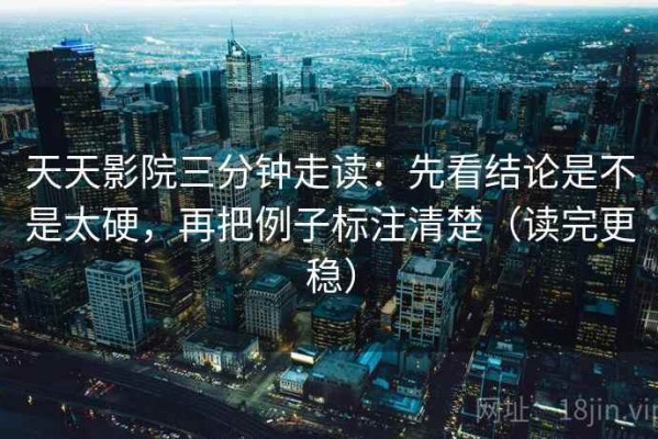 天天影院三分钟走读：先看结论是不是太硬，再把例子标注清楚（读完更稳）
