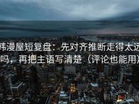 韩漫屋短复盘：先对齐推断走得太远吗，再把主语写清楚（评论也能用）
