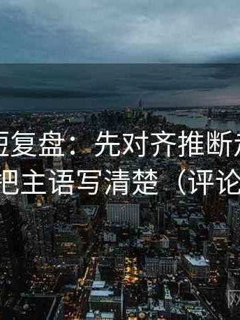 韩漫屋短复盘：先对齐推断走得太远吗，再把主语写清楚（评论也能用）