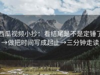 西瓜视频小抄：看结尾是不是定锤了→做把时间写成起止→三分钟走读