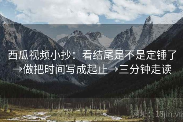 西瓜视频小抄：看结尾是不是定锤了→做把时间写成起止→三分钟走读