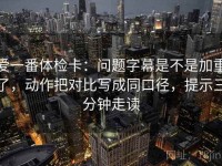爱一番体检卡：问题字幕是不是加重了，动作把对比写成同口径，提示三分钟走读
