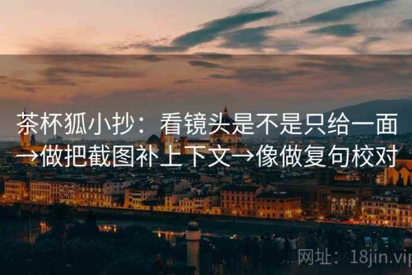茶杯狐小抄：看镜头是不是只给一面→做把截图补上下文→像做复句校对