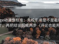 age动漫像校准：先校引用是不是截断了，再把结论拆成两步（评论也能用）