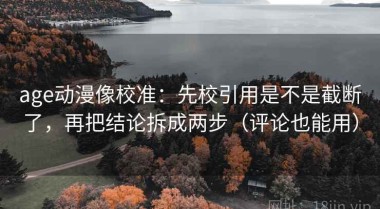 age动漫像校准：先校引用是不是截断了，再把结论拆成两步（评论也能用）