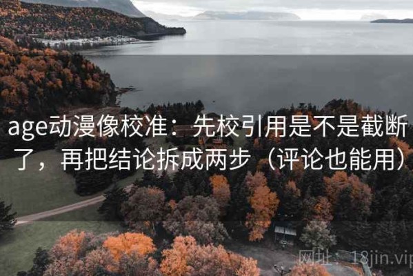 age动漫像校准：先校引用是不是截断了，再把结论拆成两步（评论也能用）
