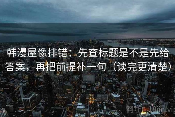 韩漫屋像排错：先查标题是不是先给答案，再把前提补一句（读完更清楚）