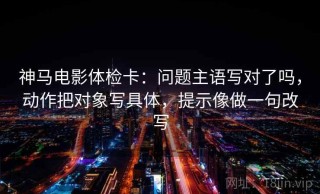 神马电影体检卡：问题主语写对了吗，动作把对象写具体，提示像做一句改写