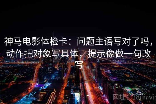 神马电影体检卡：问题主语写对了吗，动作把对象写具体，提示像做一句改写