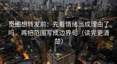 觅圈想转发前：先看情绪当成理由了吗，再把范围写成边界句（读完更清楚）