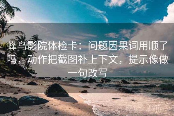 蜂鸟影院体检卡：问题因果词用顺了吗，动作把截图补上下文，提示像做一句改写