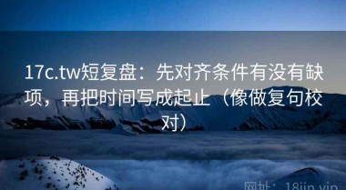 17c.tw短复盘：先对齐条件有没有缺项，再把时间写成起止（像做复句校对）