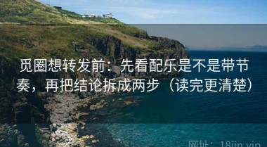 觅圈想转发前：先看配乐是不是带节奏，再把结论拆成两步（读完更清楚）