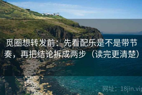 觅圈想转发前：先看配乐是不是带节奏，再把结论拆成两步（读完更清楚）