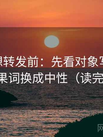 菠萝TV想转发前：先看对象写明了吗，再把因果词换成中性（读完更清醒）