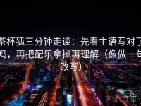 茶杯狐三分钟走读：先看主语写对了吗，再把配乐拿掉再理解（像做一句改写）